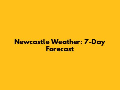 Newcastle Weather: 7-Day Forecast