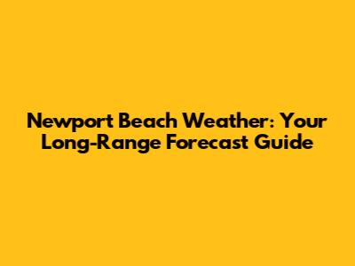 Newport Beach Weather: Your Long-Range Forecast Guide