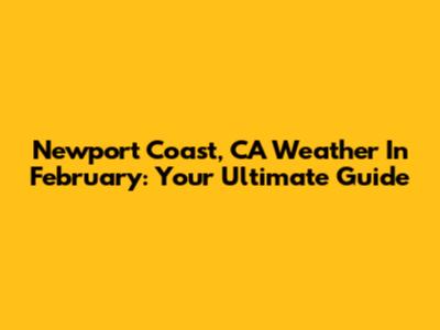 Newport Coast, CA Weather In February: Your Ultimate Guide
