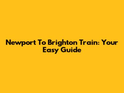 Newport To Brighton Train: Your Easy Guide