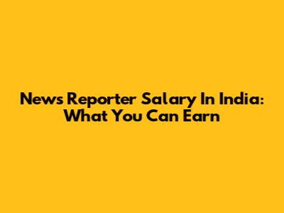 News Reporter Salary In India: What You Can Earn