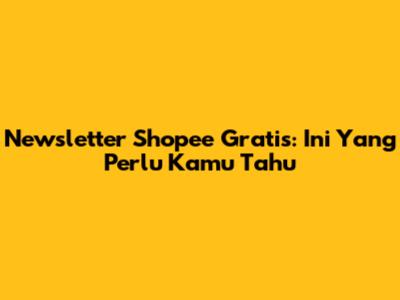 Newsletter Shopee Gratis: Ini Yang Perlu Kamu Tahu