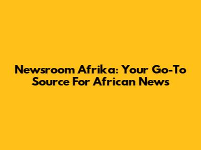 Newsroom Afrika: Your Go-To Source For African News