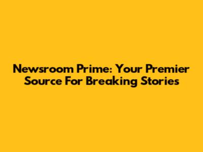 Newsroom Prime: Your Premier Source For Breaking Stories