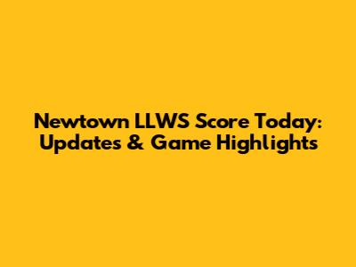 Newtown LLWS Score Today: Updates & Game Highlights