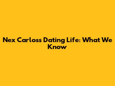 Nex Carlos's Dating Life: What We Know