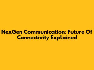 NexGen Communication: Future Of Connectivity Explained