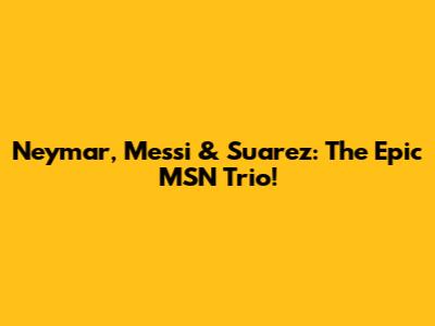Neymar, Messi & Suarez: The Epic MSN Trio!