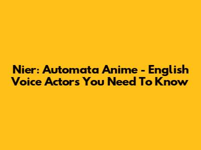 Nier: Automata Anime - English Voice Actors You Need To Know