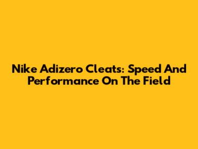 Nike Adizero Cleats: Speed And Performance On The Field