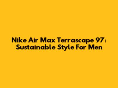 Nike Air Max Terrascape 97: Sustainable Style For Men