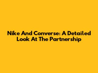 Nike And Converse: A Detailed Look At The Partnership