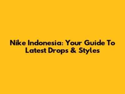 Nike Indonesia: Your Guide To Latest Drops & Styles