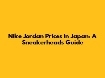 Nike Jordan Prices In Japan: A Sneakerhead's Guide