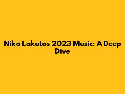 Niko Lakulo's 2023 Music: A Deep Dive