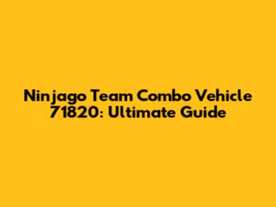 Ninjago Team Combo Vehicle 71820: Ultimate Guide