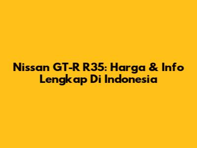 Nissan GT-R R35: Harga & Info Lengkap Di Indonesia