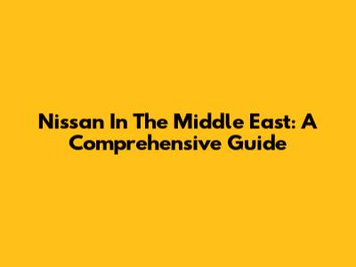 Nissan In The Middle East: A Comprehensive Guide