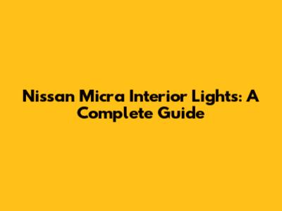 Nissan Micra Interior Lights: A Complete Guide