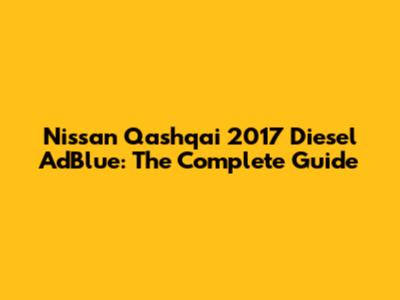 Nissan Qashqai 2017 Diesel AdBlue: The Complete Guide
