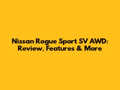 Nissan Rogue Sport SV AWD: Review, Features & More