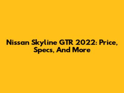 Nissan Skyline GTR 2022: Price, Specs, And More
