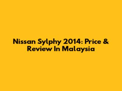Nissan Sylphy 2014: Price & Review In Malaysia