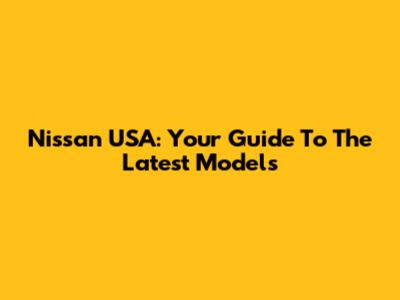Nissan USA: Your Guide To The Latest Models