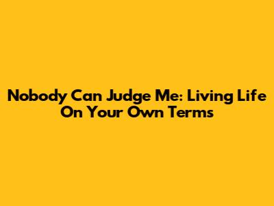 Nobody Can Judge Me: Living Life On Your Own Terms