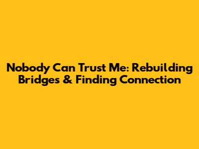 Nobody Can Trust Me: Rebuilding Bridges & Finding Connection
