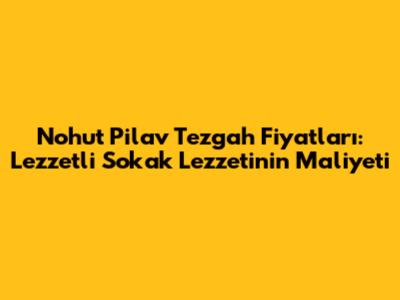 Nohut Pilav Tezgah Fiyatları: Lezzetli Sokak Lezzetinin Maliyeti