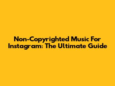 Non-Copyrighted Music For Instagram: The Ultimate Guide
