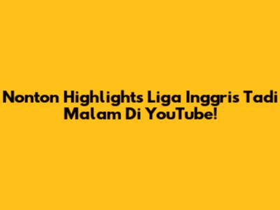 Nonton Highlights Liga Inggris Tadi Malam Di YouTube!