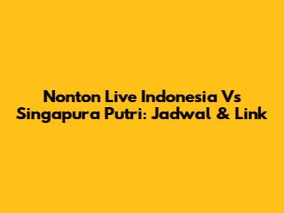 Nonton Live Indonesia Vs Singapura Putri: Jadwal & Link