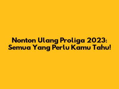 Nonton Ulang Proliga 2023: Semua Yang Perlu Kamu Tahu!