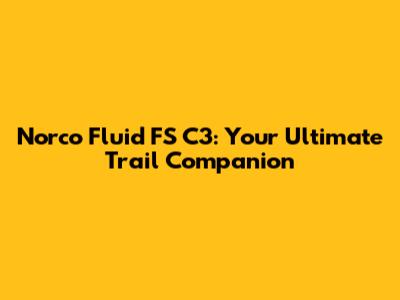 Norco Fluid FS C3: Your Ultimate Trail Companion