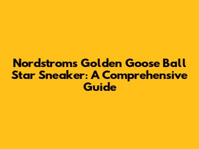 Nordstrom's Golden Goose Ball Star Sneaker: A Comprehensive Guide