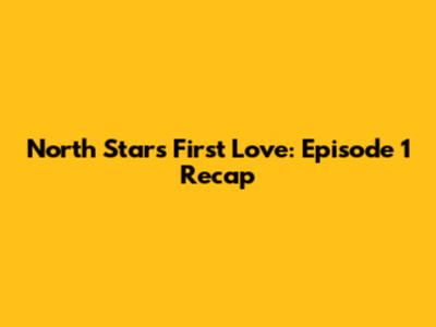 North Star's First Love: Episode 1 Recap