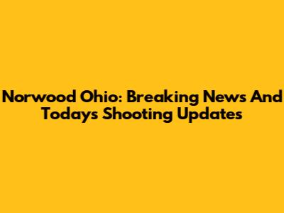 Norwood Ohio: Breaking News And Today's Shooting Updates