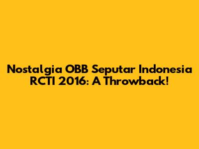 Nostalgia OBB Seputar Indonesia RCTI 2016: A Throwback!