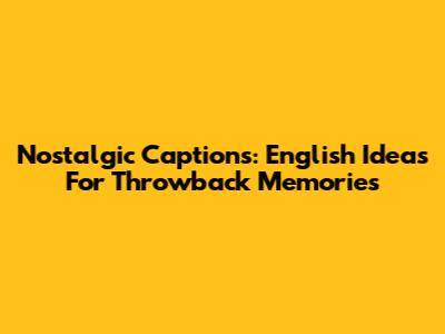 Nostalgic Captions: English Ideas For Throwback Memories
