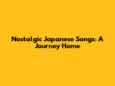 Nostalgic Japanese Songs: A Journey Home