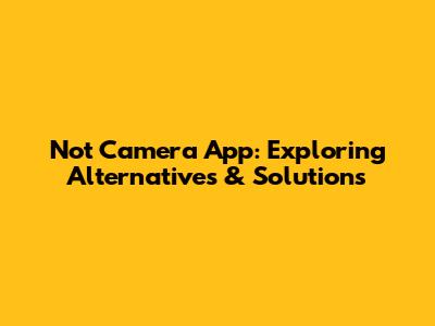 Not Camera App: Exploring Alternatives & Solutions