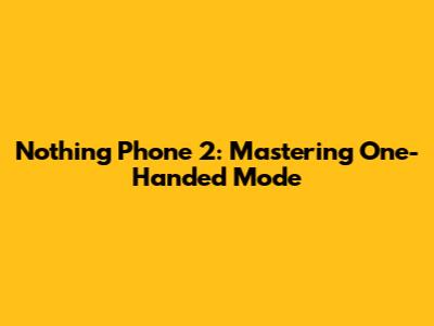 Nothing Phone 2: Mastering One-Handed Mode