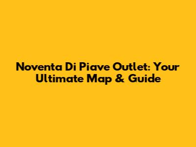 Noventa Di Piave Outlet: Your Ultimate Map & Guide