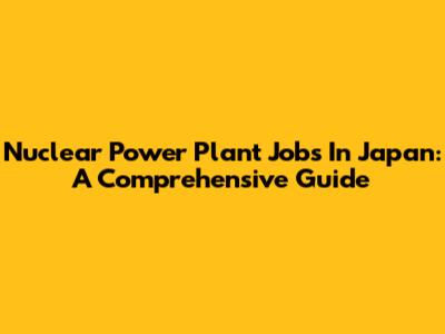 Nuclear Power Plant Jobs In Japan: A Comprehensive Guide