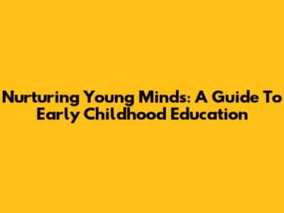 Nurturing Young Minds: A Guide To Early Childhood Education