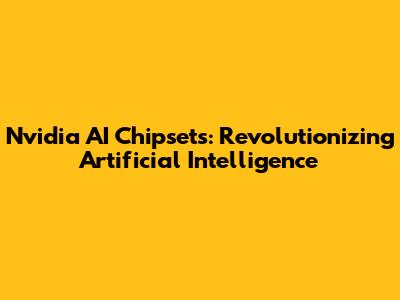 Nvidia AI Chipsets: Revolutionizing Artificial Intelligence