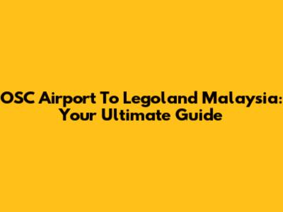 OSC Airport To Legoland Malaysia: Your Ultimate Guide