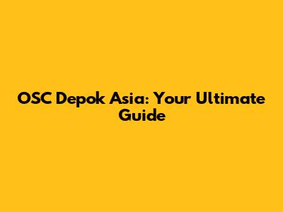 OSC Depok Asia: Your Ultimate Guide